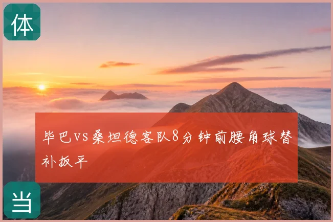 毕巴vs桑坦德客队8分钟前腰角球替补扳平
