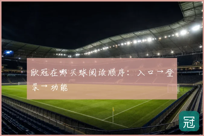 欧冠在哪买球阅读顺序：入口→登录→功能