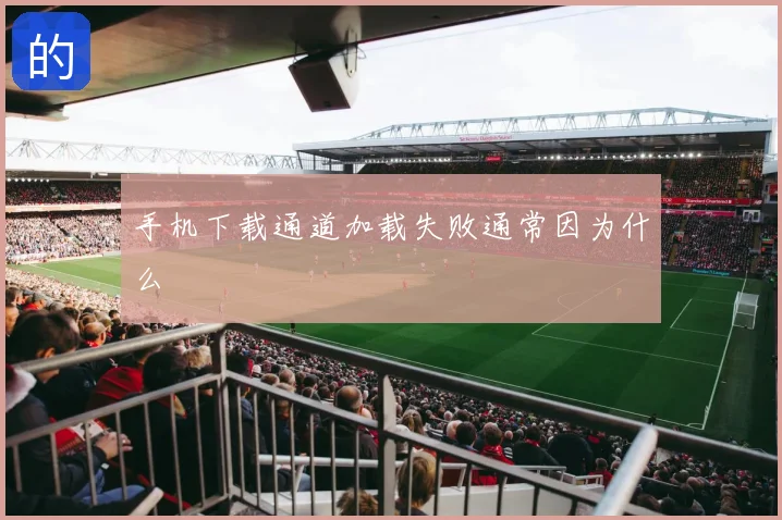 手机下载通道加载失败通常因为什么