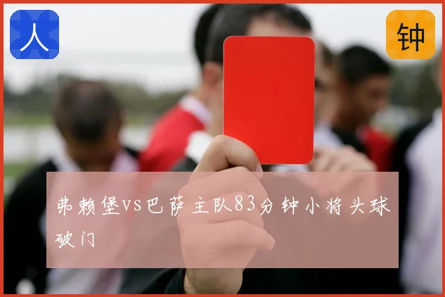 弗赖堡vs巴萨主队83分钟小将头球破门