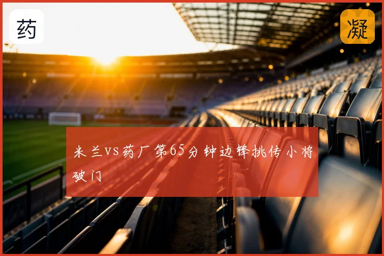 米兰vs药厂第65分钟边锋挑传小将破门