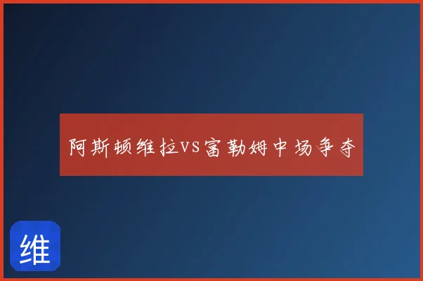 阿斯顿维拉vs富勒姆中场争夺