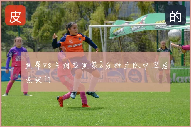 里昂vs卡利亚里第2分钟主队中卫后点破门