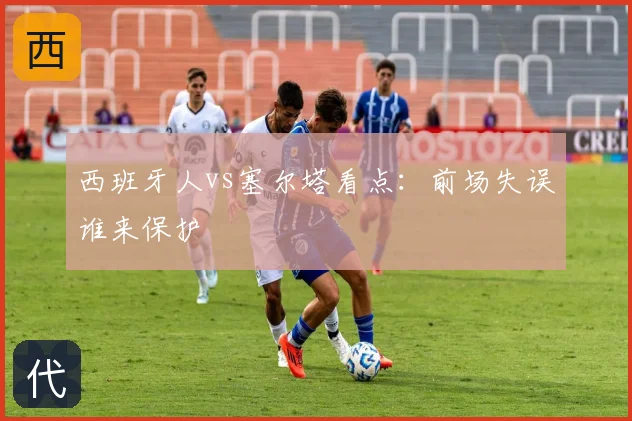 西班牙人vs塞尔塔看点：前场失误谁来保护